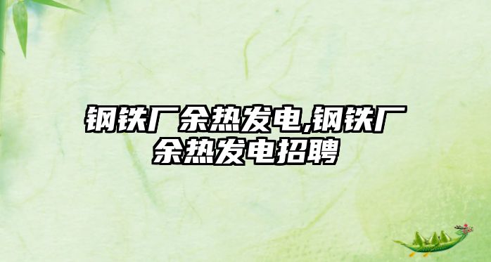 鋼鐵廠余熱發(fā)電,鋼鐵廠余熱發(fā)電招聘