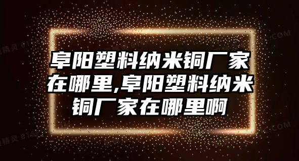 阜陽塑料納米銅廠家在哪里,阜陽塑料納米銅廠家在哪里啊