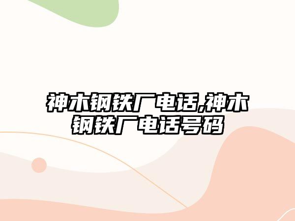 神木鋼鐵廠電話,神木鋼鐵廠電話號碼