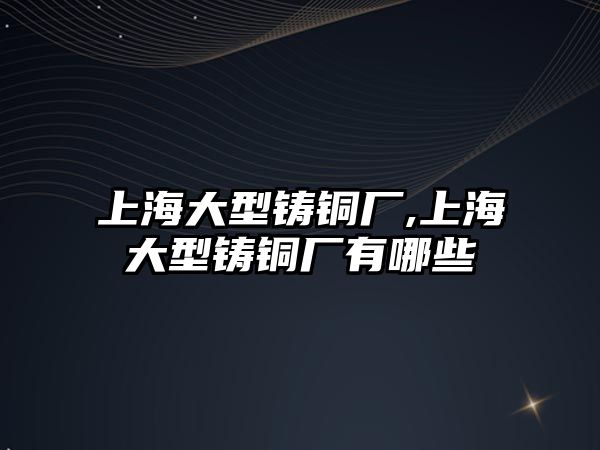 上海大型鑄銅廠,上海大型鑄銅廠有哪些