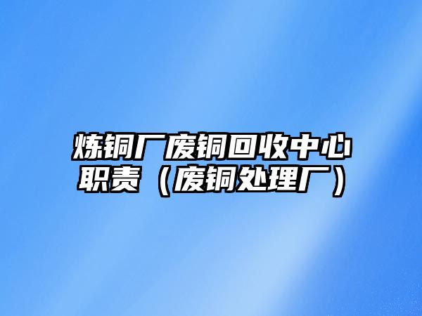 煉銅廠廢銅回收中心職責(zé)（廢銅處理廠）