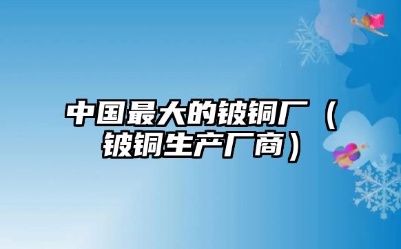 中國(guó)最大的鈹銅廠（鈹銅生產(chǎn)廠商）