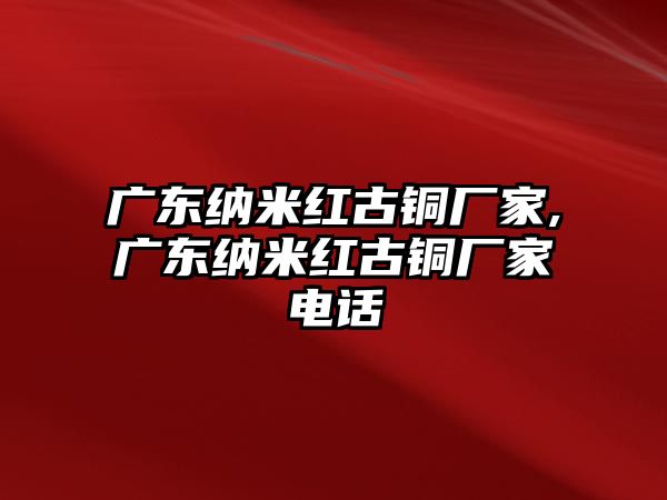 廣東納米紅古銅廠家,廣東納米紅古銅廠家電話