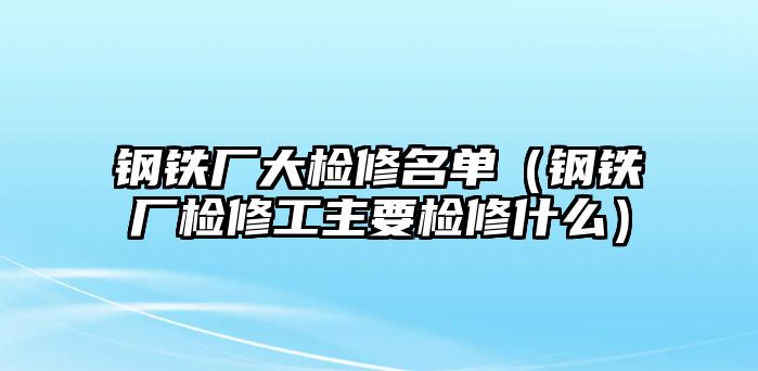 鋼鐵廠大檢修名單（鋼鐵廠檢修工主要檢修什么）