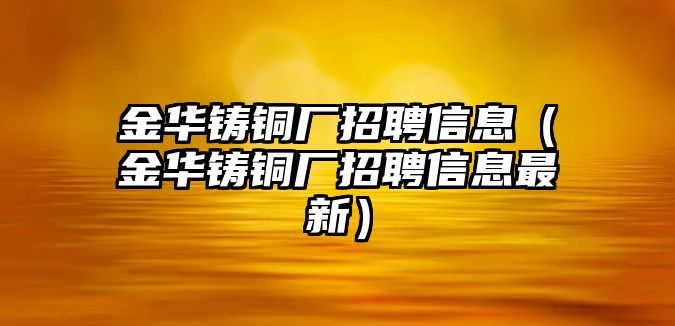 金華鑄銅廠招聘信息（金華鑄銅廠招聘信息最新）