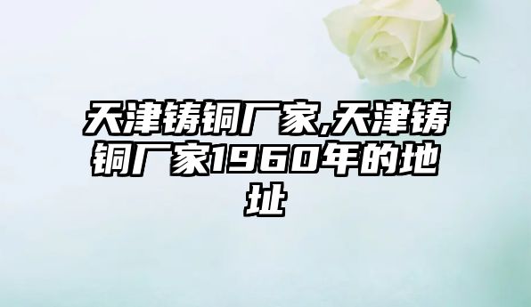 天津鑄銅廠家,天津鑄銅廠家1960年的地址