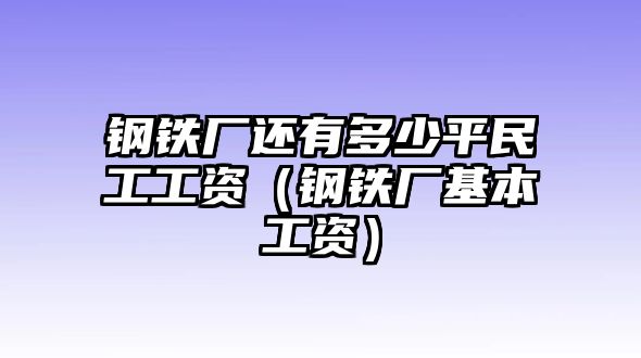 鋼鐵廠還有多少平民工工資（鋼鐵廠基本工資）