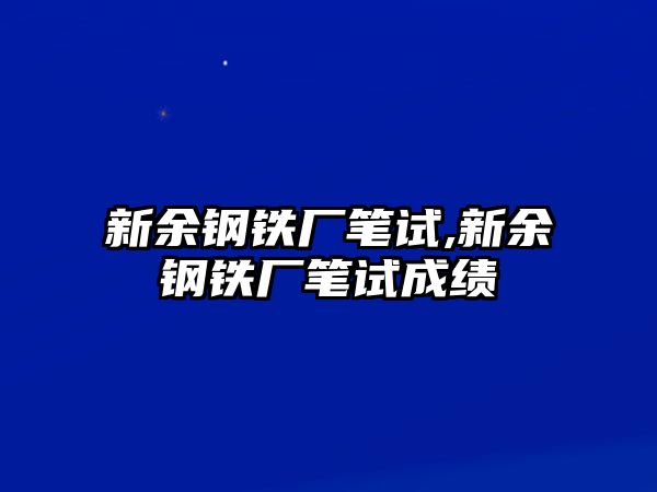 新余鋼鐵廠筆試,新余鋼鐵廠筆試成績