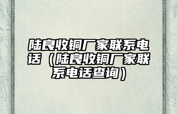 陸良收銅廠家聯(lián)系電話（陸良收銅廠家聯(lián)系電話查詢(xún)）