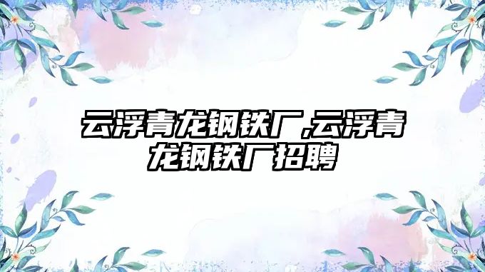 云浮青龍鋼鐵廠,云浮青龍鋼鐵廠招聘