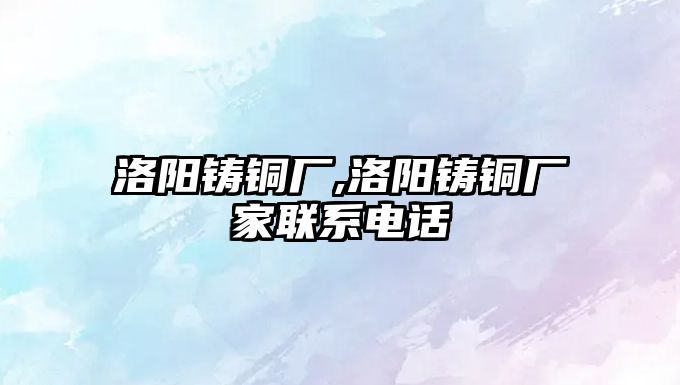 洛陽鑄銅廠,洛陽鑄銅廠家聯(lián)系電話