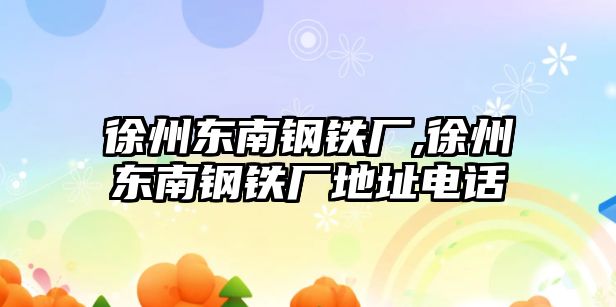 徐州東南鋼鐵廠,徐州東南鋼鐵廠地址電話