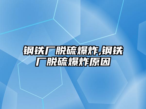 鋼鐵廠脫硫爆炸,鋼鐵廠脫硫爆炸原因