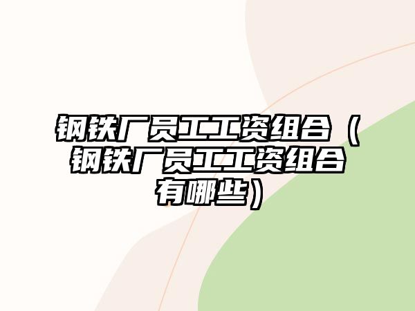 鋼鐵廠員工工資組合（鋼鐵廠員工工資組合有哪些）