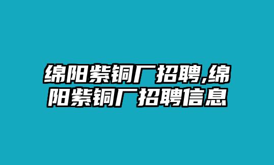 綿陽(yáng)紫銅廠招聘,綿陽(yáng)紫銅廠招聘信息