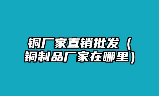 銅廠家直銷批發(fā)（銅制品廠家在哪里）