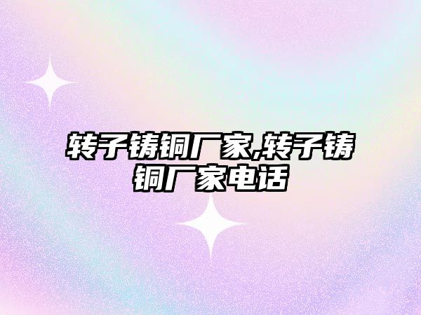 轉(zhuǎn)子鑄銅廠家,轉(zhuǎn)子鑄銅廠家電話