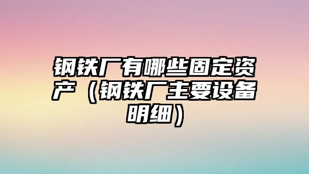 鋼鐵廠有哪些固定資產(chǎn)（鋼鐵廠主要設(shè)備明細(xì)）