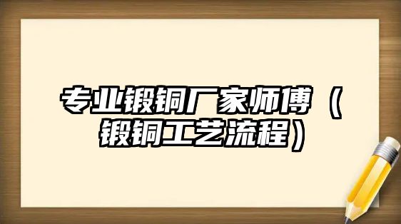 專業(yè)鍛銅廠家?guī)煾担ㄥ戙~工藝流程）