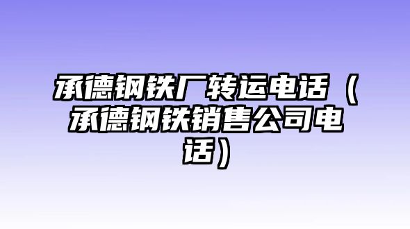 承德鋼鐵廠轉運電話（承德鋼鐵銷售公司電話）