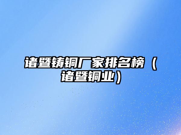 諸暨鑄銅廠家排名榜（諸暨銅業(yè)）