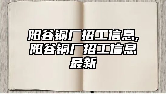 陽(yáng)谷銅廠招工信息,陽(yáng)谷銅廠招工信息最新