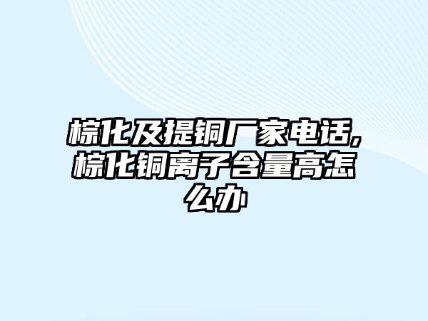 棕化及提銅廠家電話,棕化銅離子含量高怎么辦