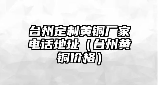 臺州定制黃銅廠家電話地址（臺州黃銅價格）