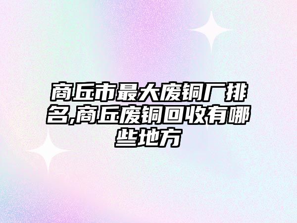 商丘市最大廢銅廠排名,商丘廢銅回收有哪些地方