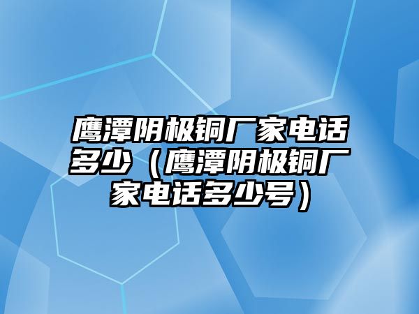 鷹潭陰極銅廠家電話多少（鷹潭陰極銅廠家電話多少號）