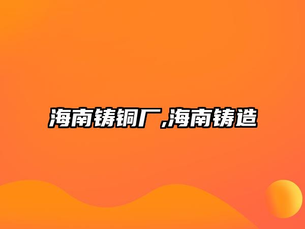 海南鑄銅廠,海南鑄造