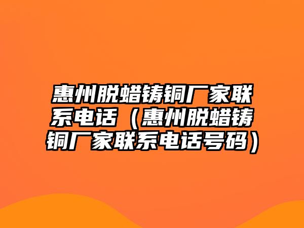 惠州脫蠟鑄銅廠家聯(lián)系電話（惠州脫蠟鑄銅廠家聯(lián)系電話號碼）