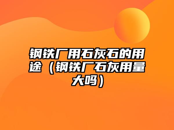 鋼鐵廠用石灰石的用途（鋼鐵廠石灰用量大嗎）