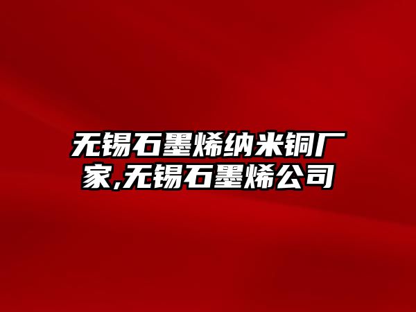 無錫石墨烯納米銅廠家,無錫石墨烯公司