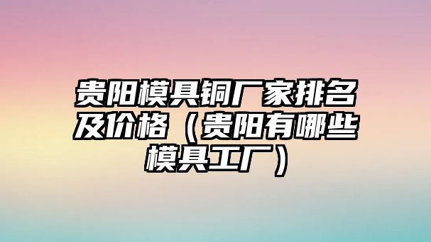 貴陽模具銅廠家排名及價格（貴陽有哪些模具工廠）