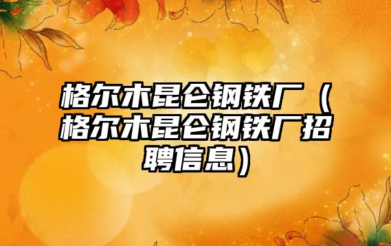 格爾木昆侖鋼鐵廠（格爾木昆侖鋼鐵廠招聘信息）