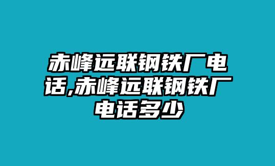 赤峰遠(yuǎn)聯(lián)鋼鐵廠電話,赤峰遠(yuǎn)聯(lián)鋼鐵廠電話多少