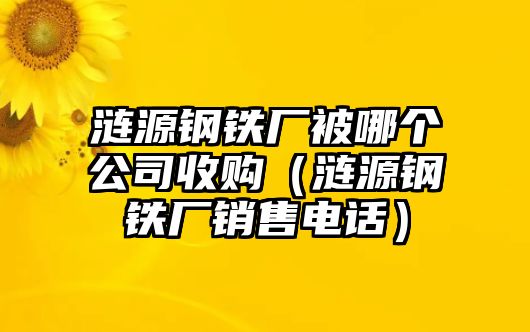 漣源鋼鐵廠被哪個(gè)公司收購(gòu)（漣源鋼鐵廠銷售電話）