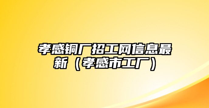 孝感銅廠招工網(wǎng)信息最新（孝感市工廠）