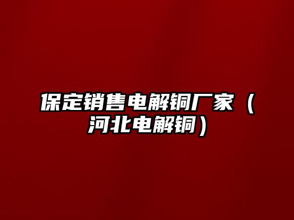 保定銷售電解銅廠家（河北電解銅）