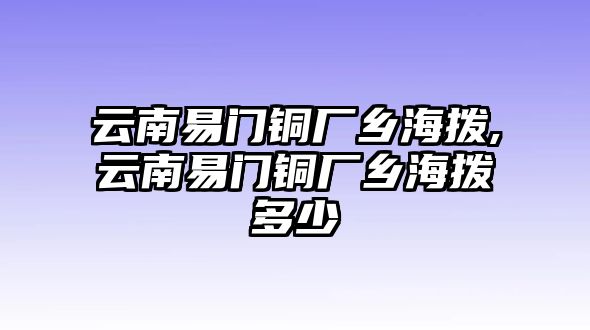 云南易門銅廠鄉(xiāng)海撥,云南易門銅廠鄉(xiāng)海撥多少