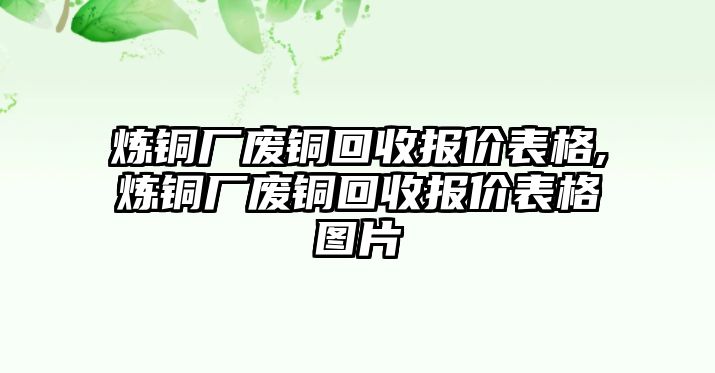 煉銅廠廢銅回收報價表格,煉銅廠廢銅回收報價表格圖片