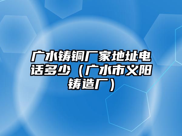 廣水鑄銅廠家地址電話多少（廣水市義陽鑄造廠）