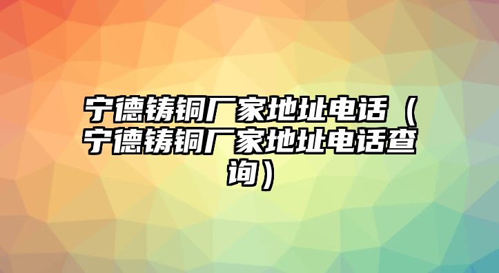 寧德鑄銅廠家地址電話（寧德鑄銅廠家地址電話查詢(xún)）