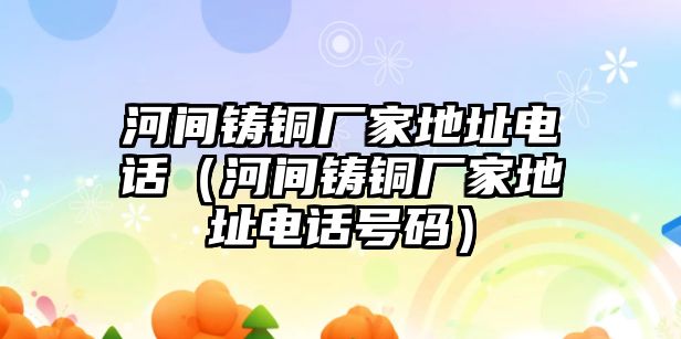 河間鑄銅廠家地址電話（河間鑄銅廠家地址電話號碼）