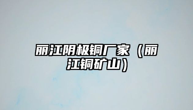 麗江陰極銅廠家（麗江銅礦山）