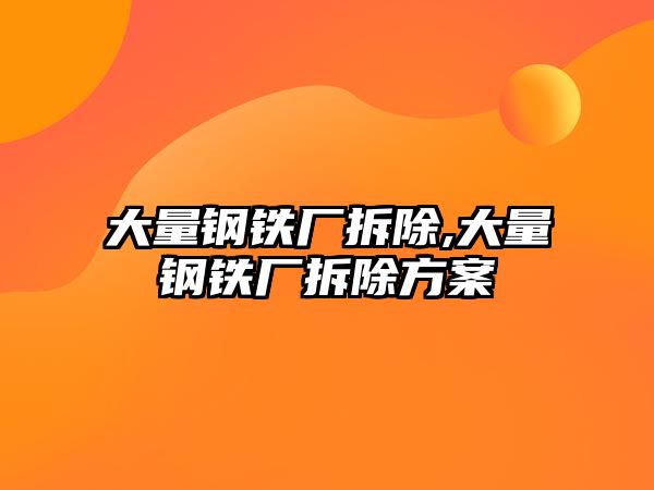 大量鋼鐵廠拆除,大量鋼鐵廠拆除方案