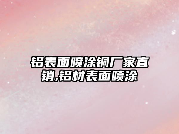 鋁表面噴涂銅廠家直銷,鋁材表面噴涂