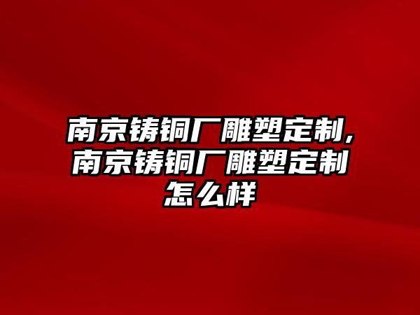 南京鑄銅廠雕塑定制,南京鑄銅廠雕塑定制怎么樣