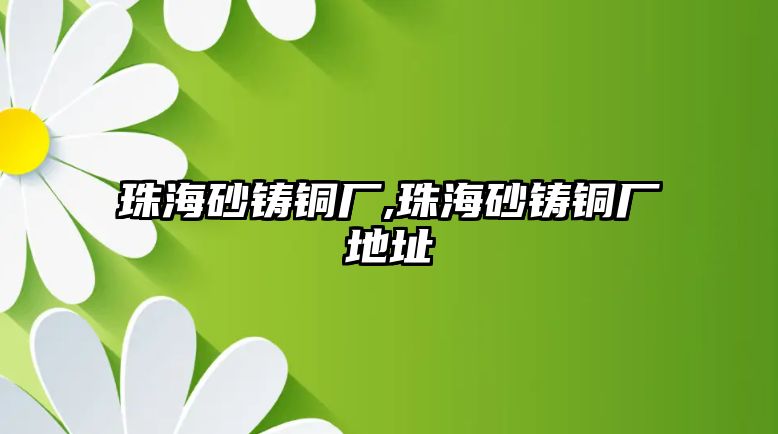 珠海砂鑄銅廠,珠海砂鑄銅廠地址